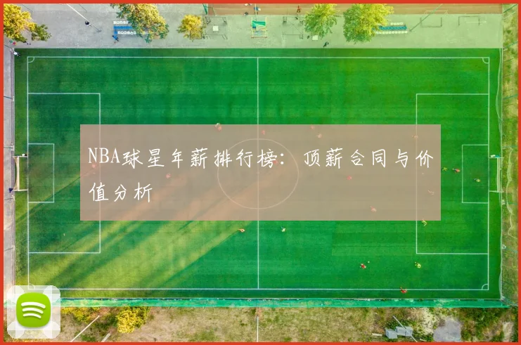 NBA球星年薪排行榜:顶薪合同与价值分析