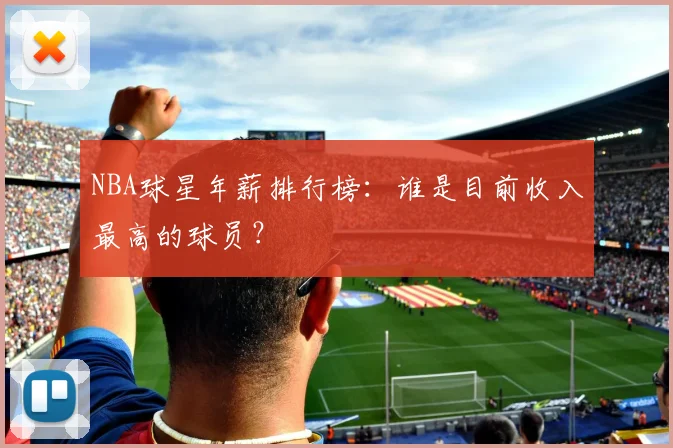 NBA球星年薪排行榜:谁是目前收入最高的球员?
