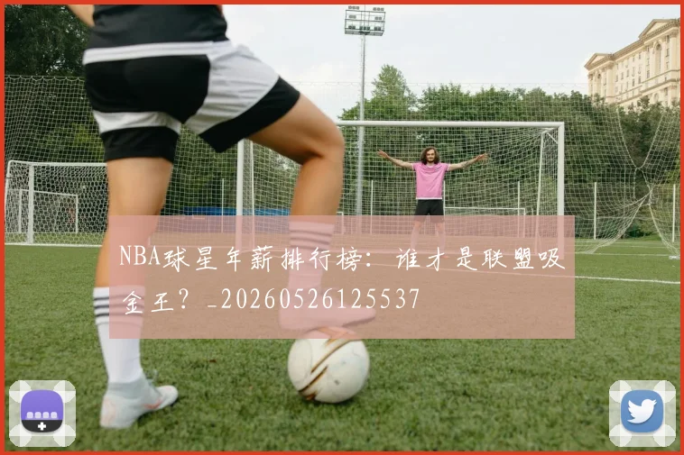 NBA球星年薪排行榜:谁才是联盟吸金王?_20260526125537