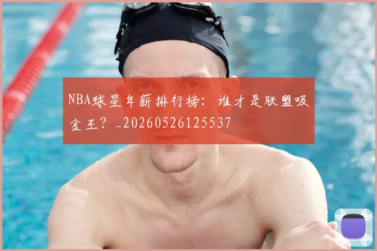 NBA球星年薪排行榜:谁才是联盟吸金王?_20260526125537